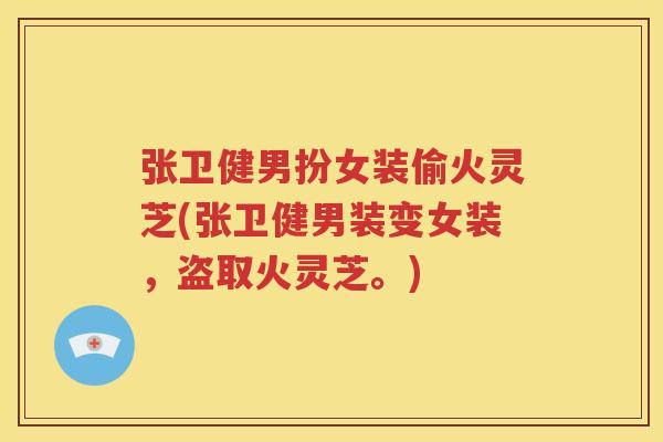 张卫健男扮女装偷火灵芝(张卫健男装变女装，盗取火灵芝。)