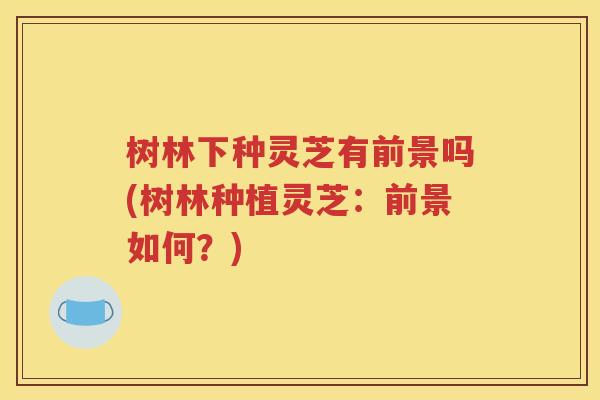 树林下种灵芝有前景吗(树林种植灵芝：前景如何？)