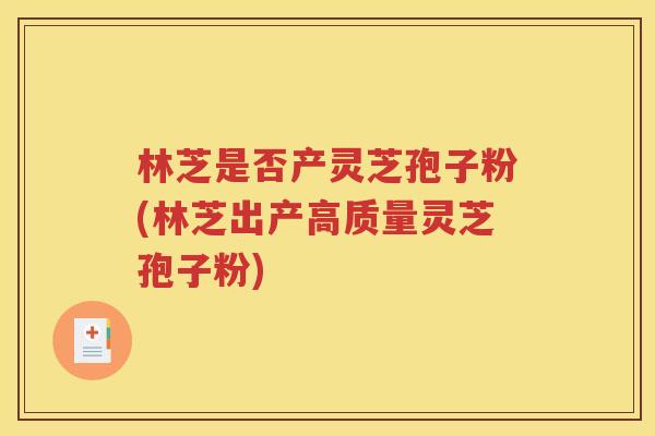 林芝是否产灵芝孢子粉(林芝出产高质量灵芝孢子粉)