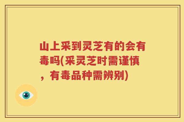 山上采到灵芝有的会有毒吗(采灵芝时需谨慎，有毒品种需辨别)