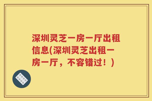 深圳灵芝一房一厅出租信息(深圳灵芝出租一房一厅，不容错过！)