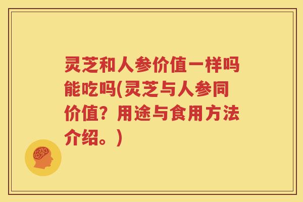 灵芝和人参价值一样吗能吃吗(灵芝与人参同价值？用途与食用方法介绍。)