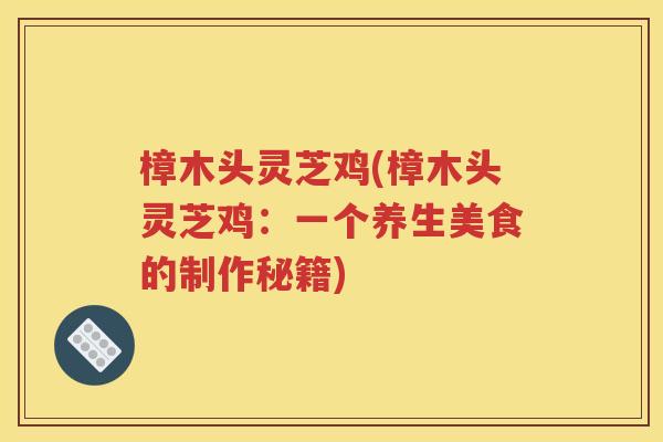 樟木头灵芝鸡(樟木头灵芝鸡：一个养生美食的制作秘籍)