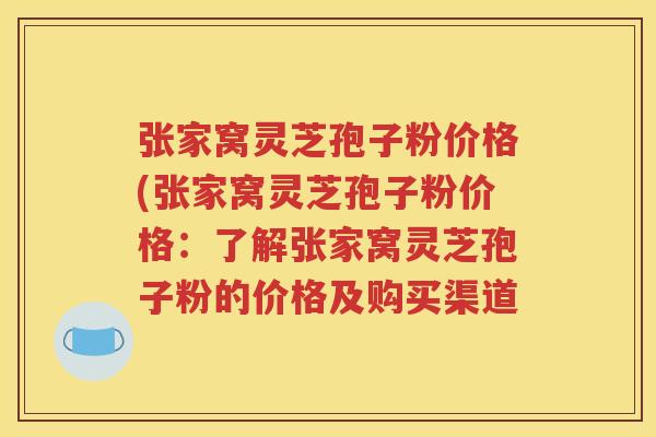 张家窝灵芝孢子粉价格(张家窝灵芝孢子粉价格：了解张家窝灵芝孢子粉的价格及购买渠道