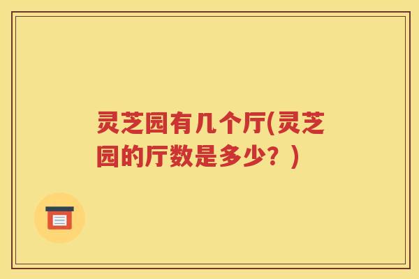 灵芝园有几个厅(灵芝园的厅数是多少？)