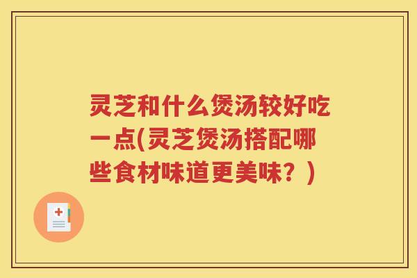 灵芝和什么煲汤较好吃一点(灵芝煲汤搭配哪些食材味道更美味？)