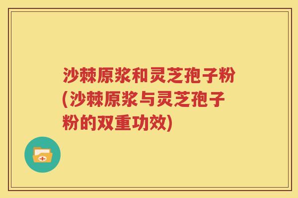 沙棘原浆和灵芝孢子粉(沙棘原浆与灵芝孢子粉的双重功效)