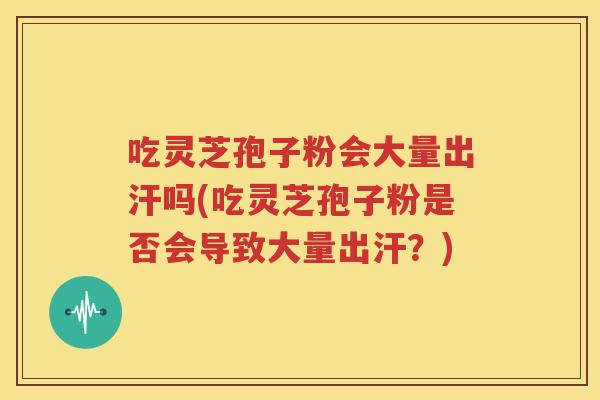 吃灵芝孢子粉会大量出汗吗(吃灵芝孢子粉是否会导致大量出汗？)