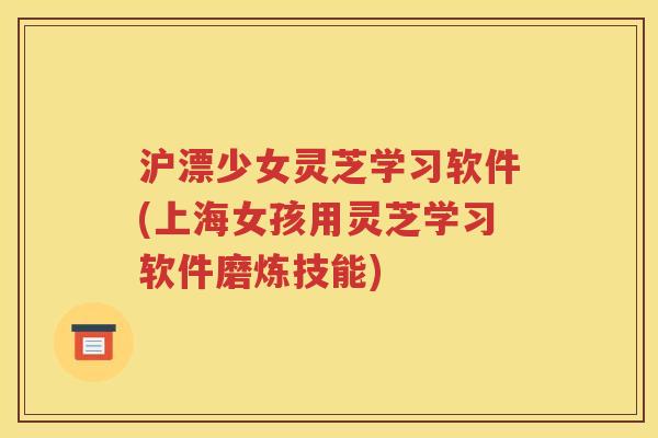 沪漂少女灵芝学习软件(上海女孩用灵芝学习软件磨炼技能)
