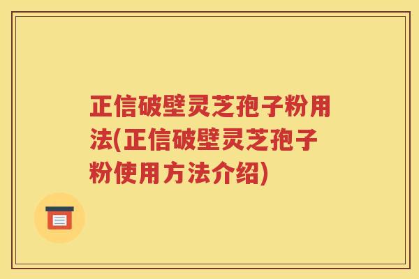 正信破壁灵芝孢子粉用法(正信破壁灵芝孢子粉使用方法介绍)