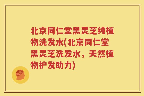 北京同仁堂黑灵芝纯植物洗发水(北京同仁堂黑灵芝洗发水，天然植物护发助力)