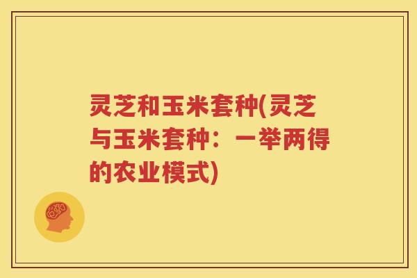 灵芝和玉米套种(灵芝与玉米套种：一举两得的农业模式)