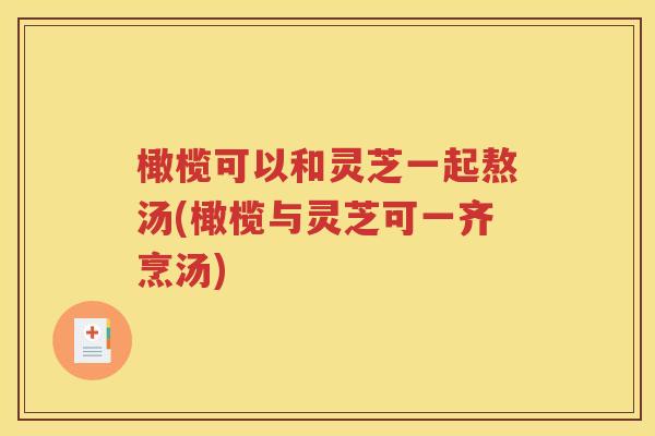 橄榄可以和灵芝一起熬汤(橄榄与灵芝可一齐烹汤)