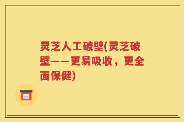 灵芝人工破壁(灵芝破壁——更易吸收，更全面保健)