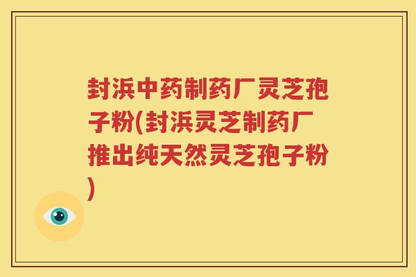 封浜中药制药厂灵芝孢子粉(封浜灵芝制药厂推出纯天然灵芝孢子粉)