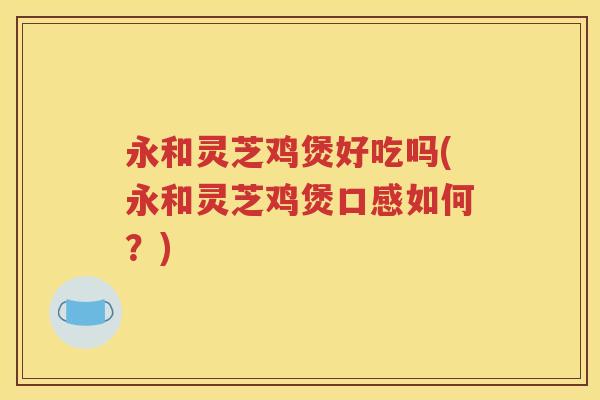 永和灵芝鸡煲好吃吗(永和灵芝鸡煲口感如何？)