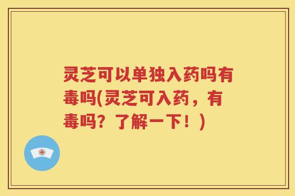 灵芝可以单独入药吗有毒吗(灵芝可入药，有毒吗？了解一下！)