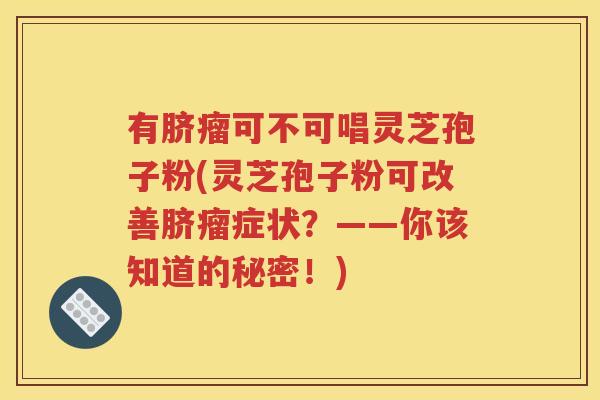 有脐瘤可不可唱灵芝孢子粉(灵芝孢子粉可改善脐瘤症状？——你该知道的秘密！)