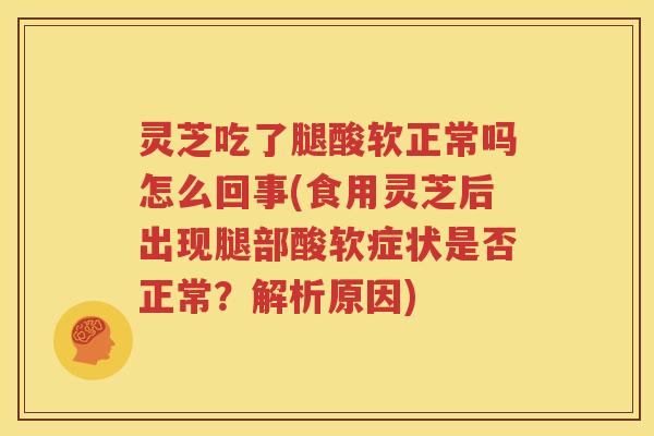 灵芝吃了腿酸软正常吗怎么回事(食用灵芝后出现腿部酸软症状是否正常？解析原因)