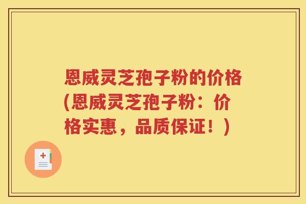 恩威灵芝孢子粉的价格(恩威灵芝孢子粉：价格实惠，品质保证！)