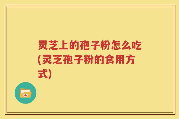 灵芝上的孢子粉怎么吃(灵芝孢子粉的食用方式)