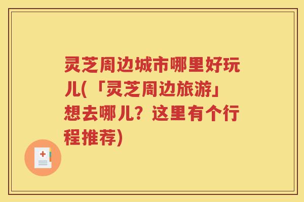 灵芝周边城市哪里好玩儿(「灵芝周边旅游」想去哪儿？这里有个行程推荐)