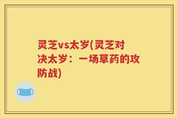 灵芝vs太岁(灵芝对决太岁：一场草药的攻防战)