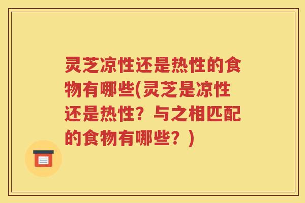 灵芝凉性还是热性的食物有哪些(灵芝是凉性还是热性？与之相匹配的食物有哪些？)