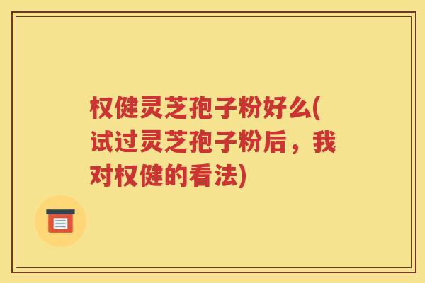 权健灵芝孢子粉好么(试过灵芝孢子粉后，我对权健的看法)