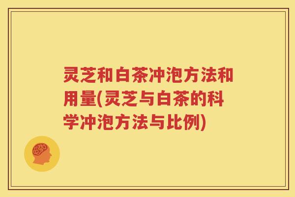 灵芝和白茶冲泡方法和用量(灵芝与白茶的科学冲泡方法与比例)