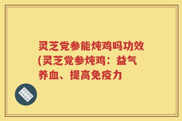 灵芝党参能炖鸡吗功效(灵芝党参炖鸡：益气养血、提高免疫力