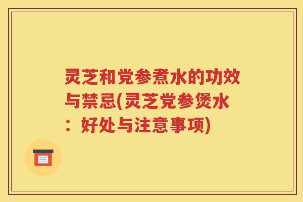灵芝和党参煮水的功效与禁忌(灵芝党参煲水：好处与注意事项)