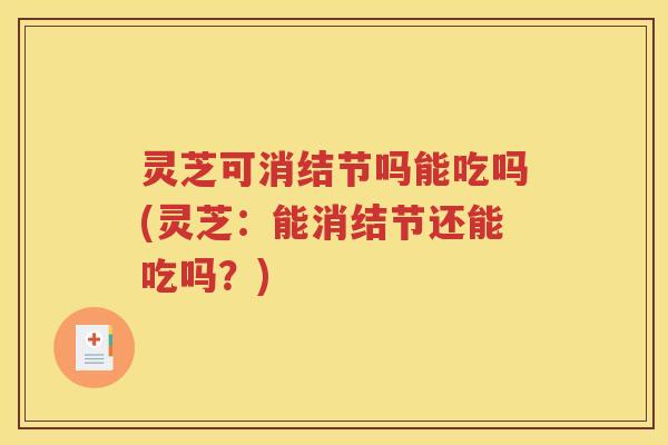 灵芝可消结节吗能吃吗(灵芝：能消结节还能吃吗？)