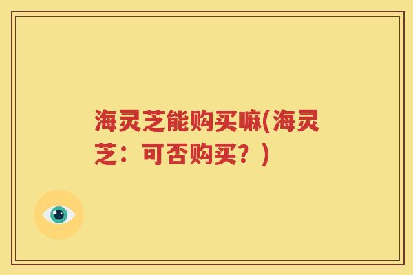 海灵芝能购买嘛(海灵芝：可否购买？)