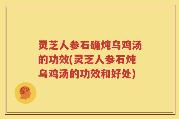 灵芝人参石确炖乌鸡汤的功效(灵芝人参石炖乌鸡汤的功效和好处)