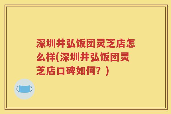 深圳井弘饭团灵芝店怎么样(深圳井弘饭团灵芝店口碑如何？)