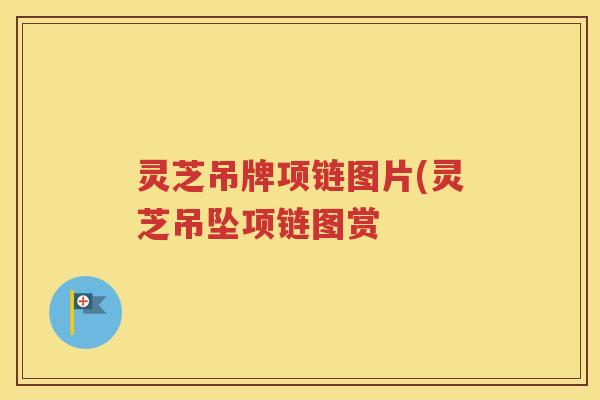 灵芝吊牌项链图片(灵芝吊坠项链图赏