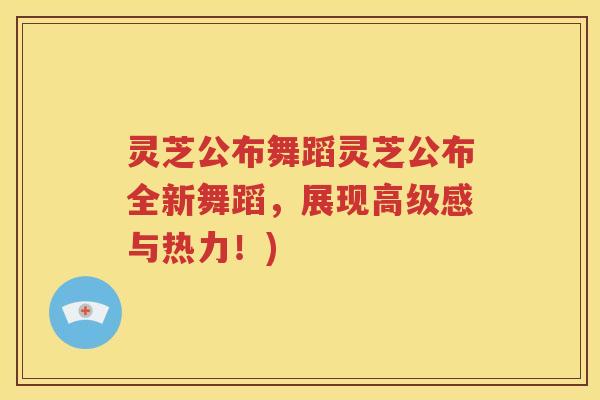 灵芝公布舞蹈灵芝公布全新舞蹈，展现高级感与热力！)