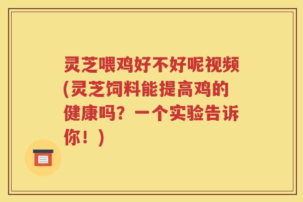 灵芝喂鸡好不好呢视频(灵芝饲料能提高鸡的健康吗？一个实验告诉你！)