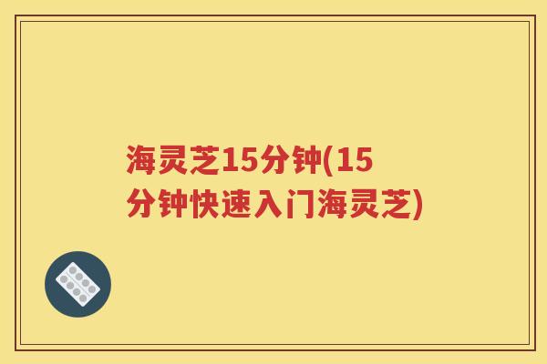 海灵芝15分钟(15分钟快速入门海灵芝)