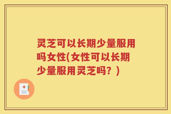灵芝可以长期少量服用吗女性(女性可以长期少量服用灵芝吗？)