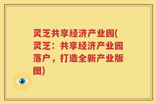 灵芝共享经济产业园(灵芝：共享经济产业园落户，打造全新产业版图)