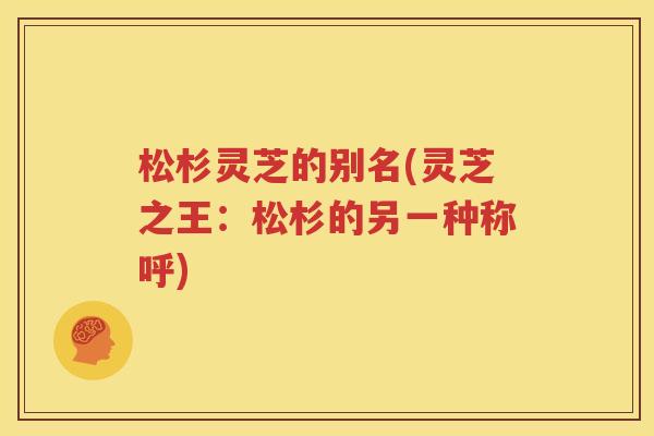 松杉灵芝的别名(灵芝之王：松杉的另一种称呼)
