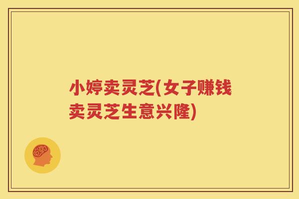 小婷卖灵芝(女子赚钱卖灵芝生意兴隆)