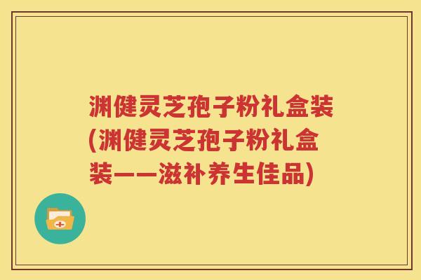 渊健灵芝孢子粉礼盒装(渊健灵芝孢子粉礼盒装——滋补养生佳品)