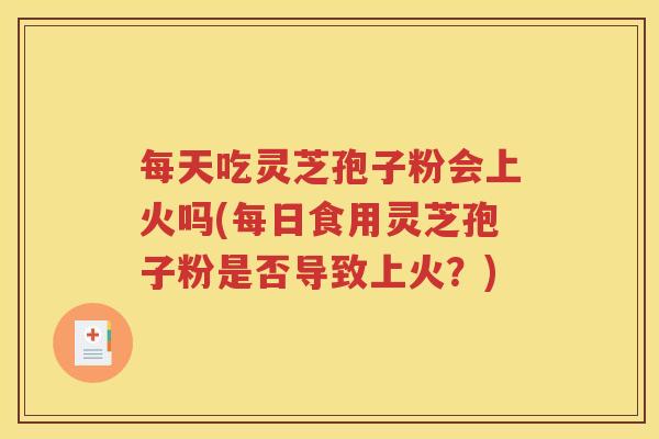 每天吃灵芝孢子粉会上火吗(每日食用灵芝孢子粉是否导致上火？)