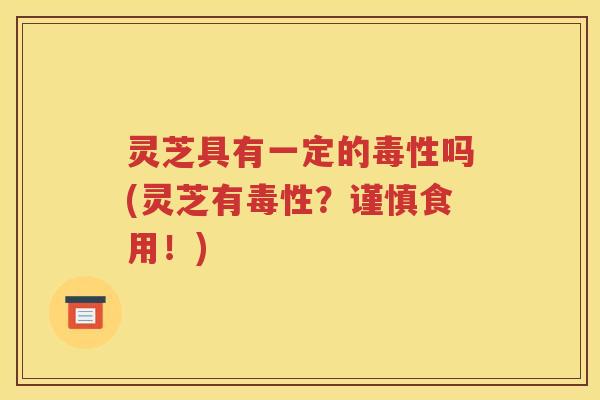 灵芝具有一定的毒性吗(灵芝有毒性？谨慎食用！)
