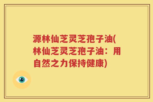 源林仙芝灵芝孢子油(林仙芝灵芝孢子油：用自然之力保持健康)