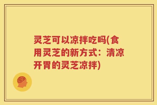 灵芝可以凉拌吃吗(食用灵芝的新方式：清凉开胃的灵芝凉拌)