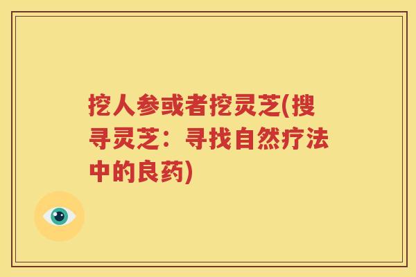 挖人参或者挖灵芝(搜寻灵芝：寻找自然疗法中的良药)